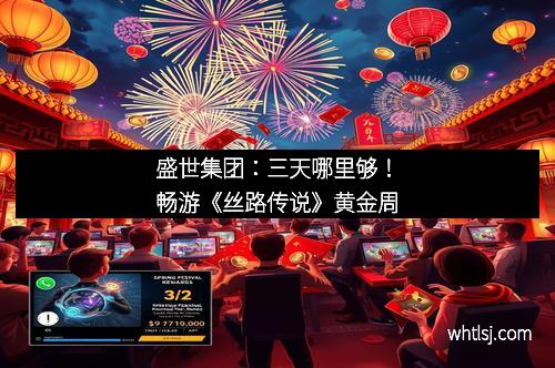 盛世集团：三天哪里够！畅游《丝路传说》黄金周