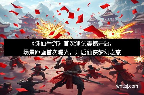 《诛仙手游》首次测试震撼开启，场景原画首次曝光，开启仙侠梦幻之旅