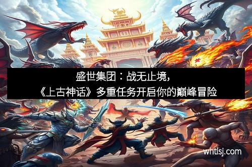 盛世集团：战无止境，《上古神话》多重任务开启你的巅峰冒险